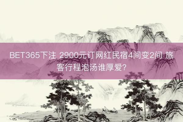 BET365下注 2900元订网红民宿4间变2间 旅客行程泡汤谁厚爱？