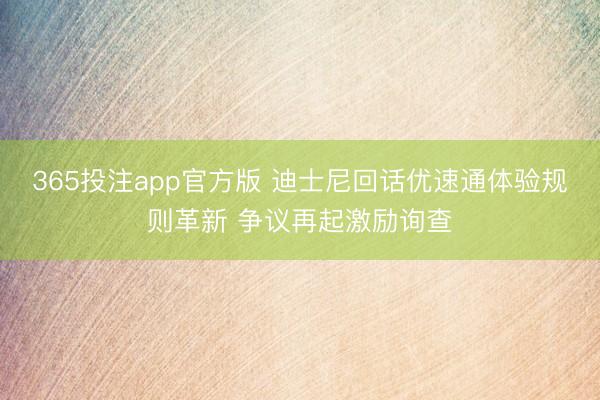 365投注app官方版 迪士尼回话优速通体验规则革新 争议再起激励询查