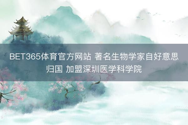 BET365体育官方网站 著名生物学家自好意思归国 加盟深圳医学科学院