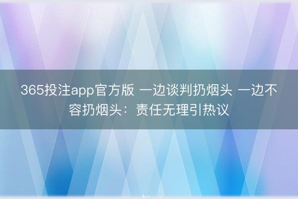 365投注app官方版 一边谈判扔烟头 一边不容扔烟头：责任无理引热议