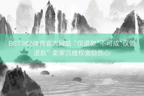 BET365体育官方网站 “仅退款”不可成“仅管退款” 卖家沉维权激励热心