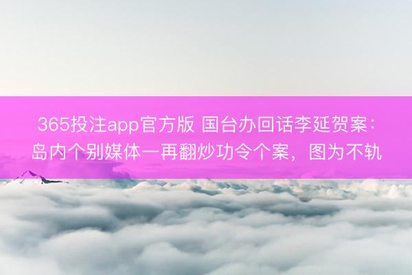 365投注app官方版 国台办回话李延贺案：岛内个别媒体一再翻炒功令个案，图为不轨