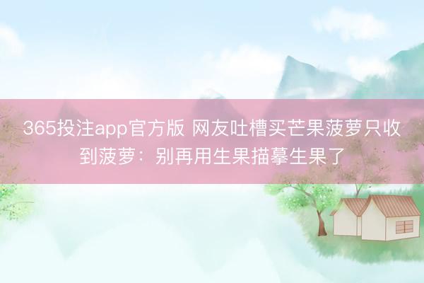 365投注app官方版 网友吐槽买芒果菠萝只收到菠萝：别再用生果描摹生果了