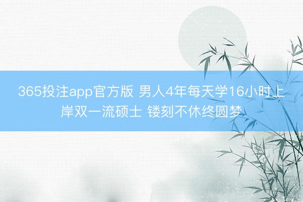 365投注app官方版 男人4年每天学16小时上岸双一流硕士 镂刻不休终圆梦