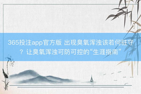 365投注app官方版 出现臭氧浑浊该若何驻守？让臭氧浑浊可防可控的“生涯指南”