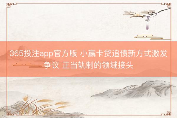 365投注app官方版 小赢卡贷追债新方式激发争议 正当轨制的领域接头