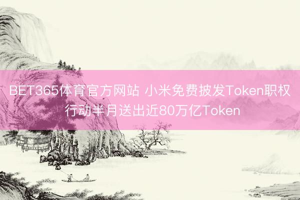 BET365体育官方网站 小米免费披发Token职权 行动半月送出近80万亿Token
