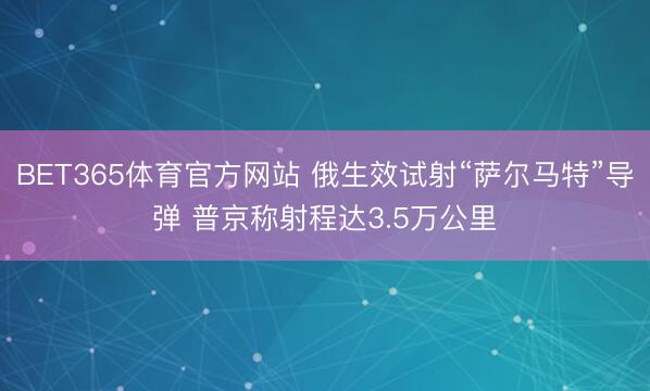 BET365体育官方网站 俄生效试射“萨尔马特”导弹 普京称射程达3.5万公里
