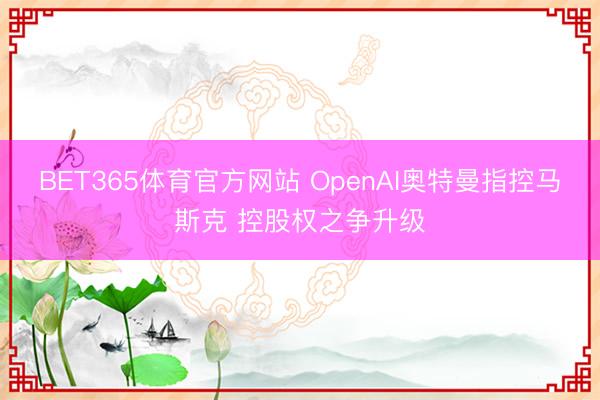 BET365体育官方网站 OpenAI奥特曼指控马斯克 控股权之争升级