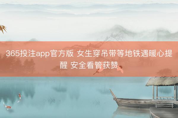 365投注app官方版 女生穿吊带等地铁遇暖心提醒 安全看管获赞