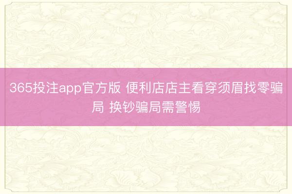 365投注app官方版 便利店店主看穿须眉找零骗局 换钞骗局需警惕