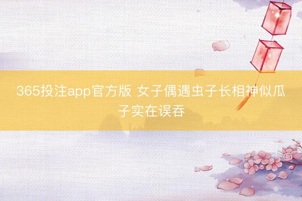 365投注app官方版 女子偶遇虫子长相神似瓜子实在误吞