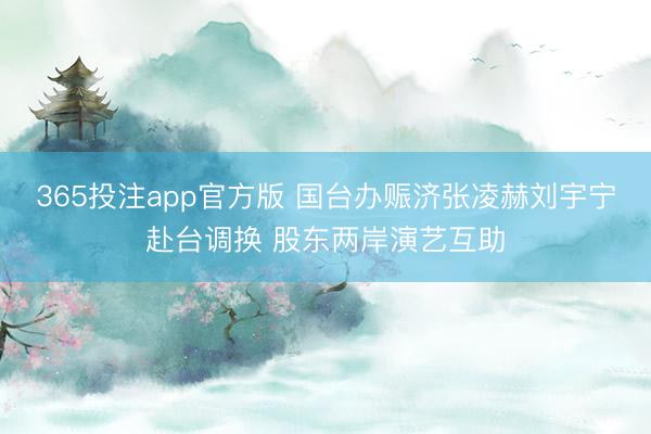 365投注app官方版 国台办赈济张凌赫刘宇宁赴台调换 股东两岸演艺互助