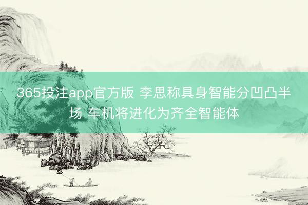 365投注app官方版 李思称具身智能分凹凸半场 车机将进化为齐全智能体