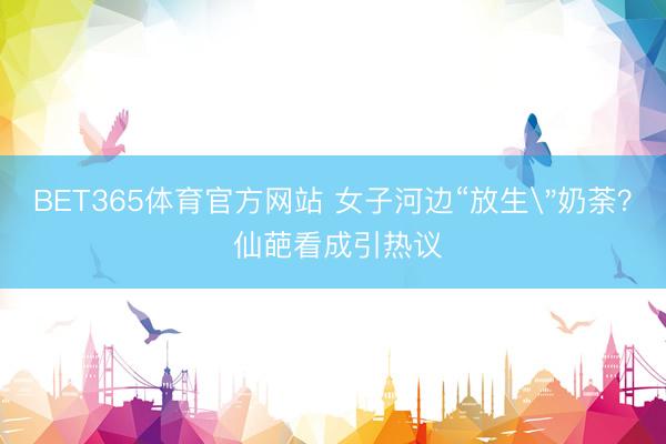 BET365体育官方网站 女子河边“放生