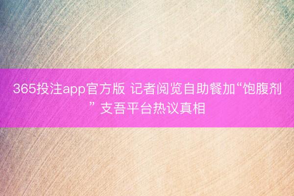 365投注app官方版 记者阅览自助餐加“饱腹剂” 支吾平台热议真相