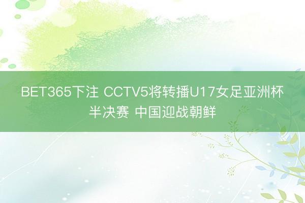 BET365下注 CCTV5将转播U17女足亚洲杯半决赛 中国迎战朝鲜