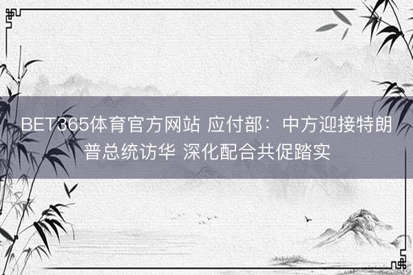 BET365体育官方网站 应付部：中方迎接特朗普总统访华 深化配合共促踏实