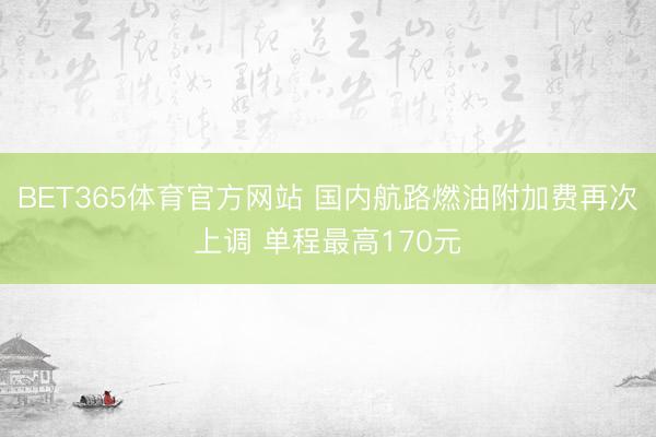 BET365体育官方网站 国内航路燃油附加费再次上调 单程最高170元