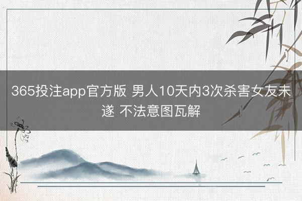 365投注app官方版 男人10天内3次杀害女友未遂 不法意图瓦解