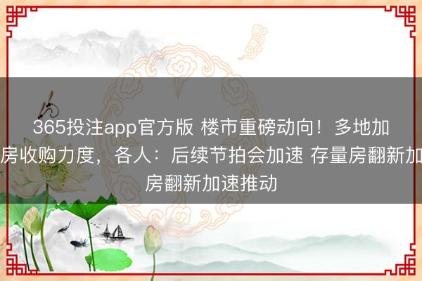 365投注app官方版 楼市重磅动向！多地加大存量房收购力度，各人：后续节拍会加速 存量房翻新加速推动
