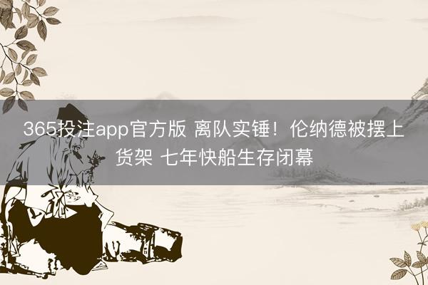 365投注app官方版 离队实锤！伦纳德被摆上货架 七年快船生存闭幕