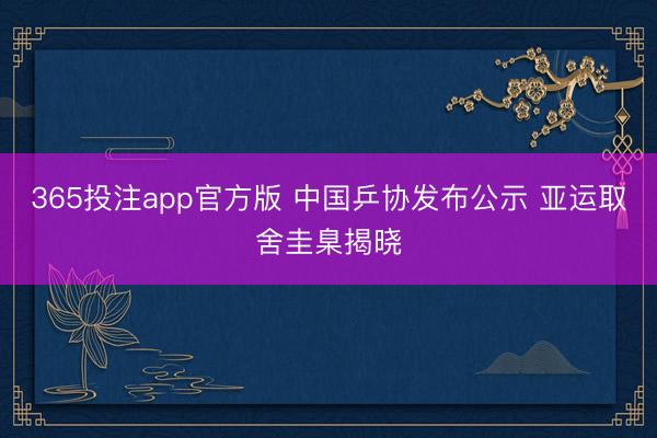 365投注app官方版 中国乒协发布公示 亚运取舍圭臬揭晓