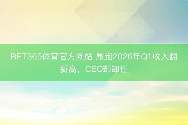 BET365体育官方网站 昂跑2026年Q1收入翻新高，CEO却卸任