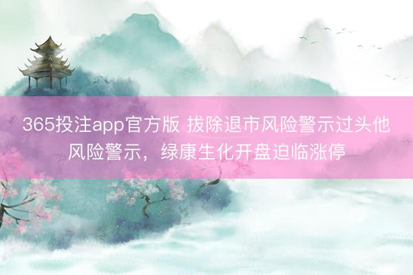 365投注app官方版 拔除退市风险警示过头他风险警示，绿康生化开盘迫临涨停