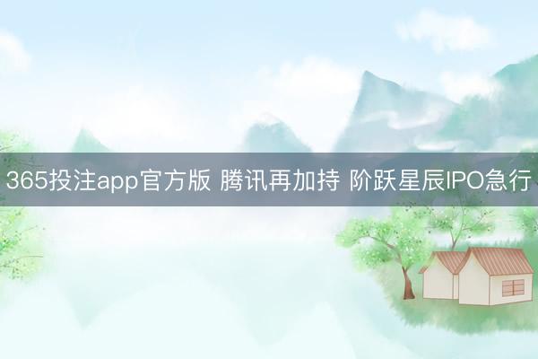 365投注app官方版 腾讯再加持 阶跃星辰IPO急行