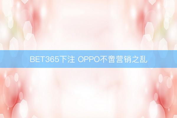 BET365下注 OPPO不啻营销之乱