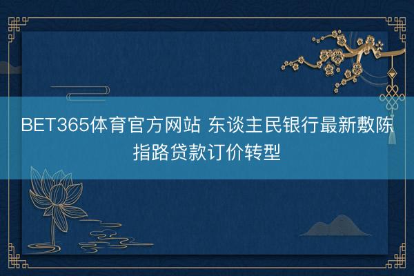 BET365体育官方网站 东谈主民银行最新敷陈指路贷款订价转型