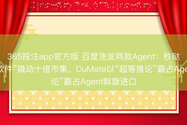 365投注app官方版 百度连发两款Agent：秒哒让“一次性软件”撬动十倍市集，DuMate以“超等推论”霸占Agent斡旋进口