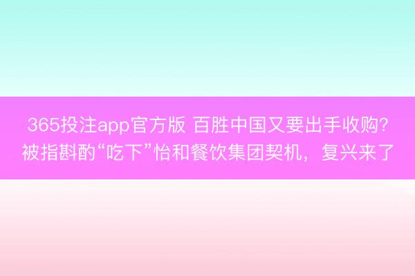 365投注app官方版 百胜中国又要出手收购？被指斟酌“吃下”怡和餐饮集团契机，复兴来了