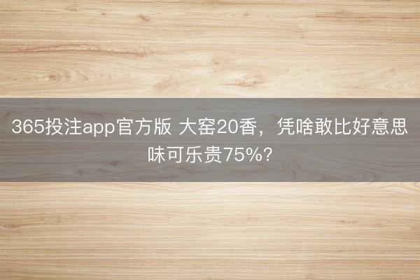 365投注app官方版 大窑20香，凭啥敢比好意思味可乐贵75%？