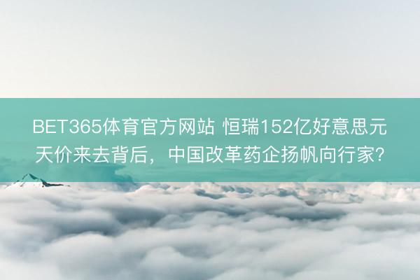 BET365体育官方网站 恒瑞152亿好意思元天价来去背后，中国改革药企扬帆向行家？