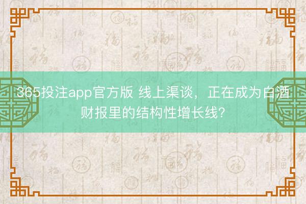 365投注app官方版 线上渠谈，正在成为白酒财报里的结构性增长线？