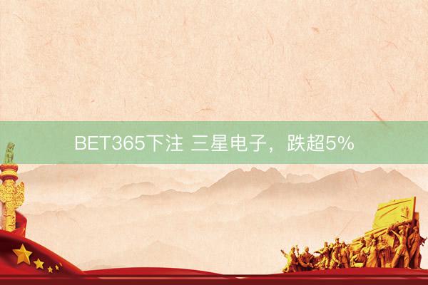 BET365下注 三星电子，跌超5%