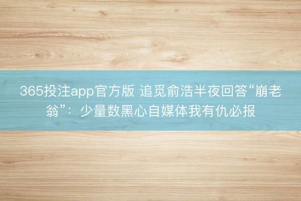 365投注app官方版 追觅俞浩半夜回答“崩老翁”：少量数黑心自媒体我有仇必报