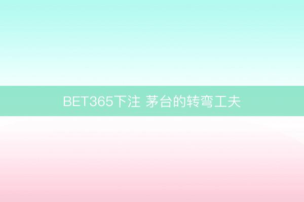 BET365下注 茅台的转弯工夫