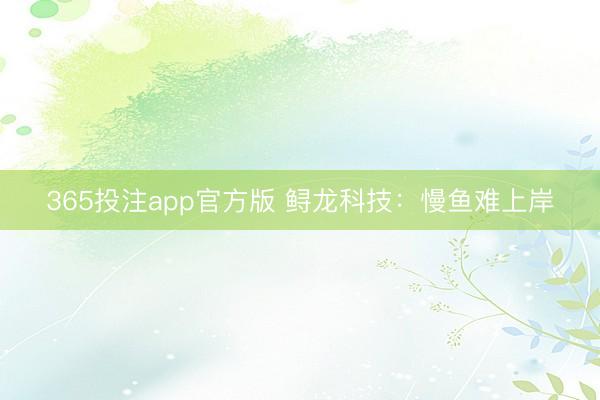 365投注app官方版 鲟龙科技：慢鱼难上岸