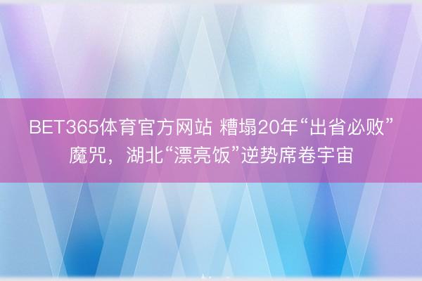 BET365体育官方网站 糟塌20年“出省必败”魔咒，湖北“漂亮饭”逆势席卷宇宙