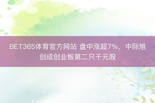 BET365体育官方网站 盘中涨超7%，中际旭创成创业板第二只千元股