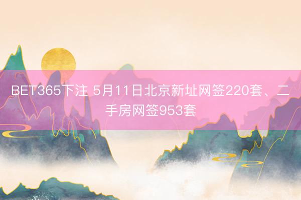 BET365下注 5月11日北京新址网签220套、二手房网签953套