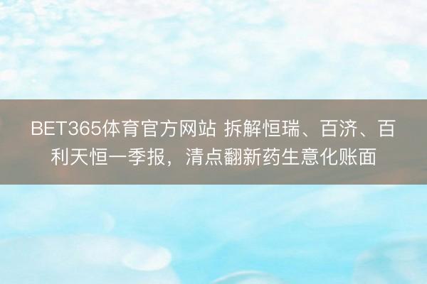 BET365体育官方网站 拆解恒瑞、百济、百利天恒一季报，清点翻新药生意化账面