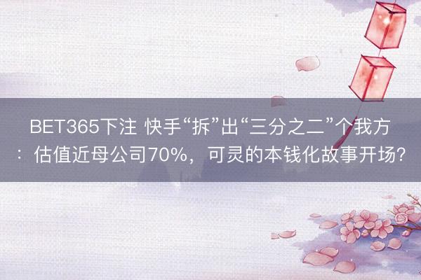 BET365下注 快手“拆”出“三分之二”个我方：估值近母公司70%，可灵的本钱化故事开场？