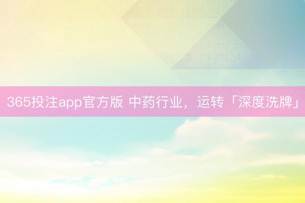 365投注app官方版 中药行业，运转「深度洗牌」