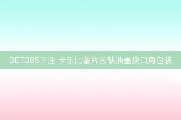 BET365下注 卡乐比薯片因缺油墨换口角包装