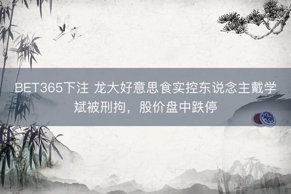 BET365下注 龙大好意思食实控东说念主戴学斌被刑拘，股价盘中跌停