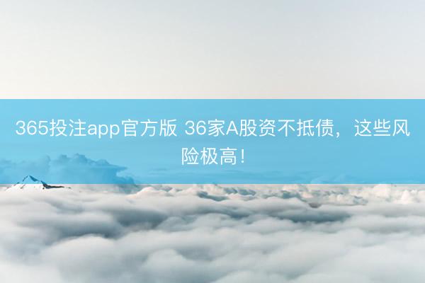 365投注app官方版 36家A股资不抵债，这些风险极高！